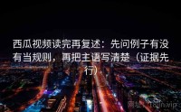 西瓜视频读完再复述：先问例子有没有当规则，再把主语写清楚（证据先行）