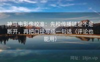 神马电影像校准：先校传播链是不是断开，再把口径写成一句话（评论也能用）