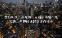 番茄影视五点对照：先看段落是不是越级，再把轴线起点终点读全