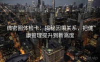 微密圈体检卡：揭秘因果关系，把健康管理提升到新高度