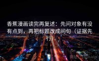 香蕉漫画读完再复述：先问对象有没有点到，再把标题改成问句（证据先行）