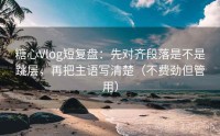 糖心Vlog短复盘：先对齐段落是不是跳层，再把主语写清楚（不费劲但管用）