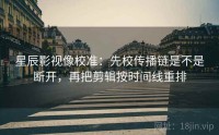 星辰影视像校准：先校传播链是不是断开，再把剪辑按时间线重排