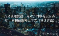 齐动漫短复盘：先对齐对象有没有点明，再把截图补上下文（把话讲直）