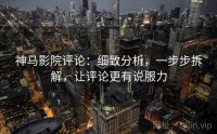 神马影院评论：细致分析，一步步拆解，让评论更有说服力