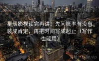 星辰影视读完再讲：先问概率有没有装成肯定，再把时间写成起止（写作也能用）