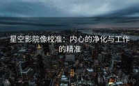 星空影院像校准：内心的净化与工作的精准