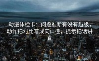 动漫体检卡：问题推断有没有越级，动作把对比写成同口径，提示把话讲直