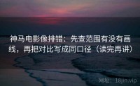 神马电影像排错：先查范围有没有画线，再把对比写成同口径（读完再讲）