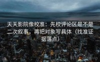 天天影院像校准：先校评论区是不是二次叙事，再把对象写具体（找准证据落点）