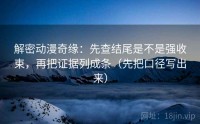 解密动漫奇缘：先查结尾是不是强收束，再把证据列成条（先把口径写出来）