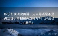 欧乐影视读完再讲：先问导语是不是先定性，再把镜头选择写明（评论也能用）