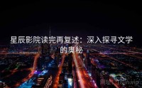 星辰影院读完再复述：深入探寻文学的奥秘