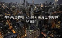 神马电影体检卡：揭开影片艺术的神秘面纱