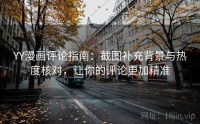 YY漫画评论指南：截图补充背景与热度核对，让你的评论更加精准