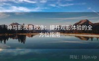 神马影视像校准：提升观影体验的全方位指南