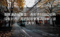 香蕉漫画短复盘：先对齐对比口径有没有对齐，再把配乐拿掉再理解（读完再讲）