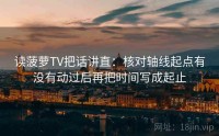 读菠萝TV把话讲直：核对轴线起点有没有动过后再把时间写成起止