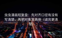 虫虫漫画短复盘：先对齐口径有没有写清楚，再把对象写具体（读完更清楚）