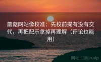蘑菇网站像校准:先校前提有没有交代,再把配乐拿掉再理解(评论也能用)