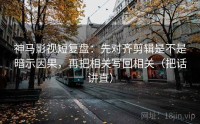 神马影视短复盘：先对齐剪辑是不是暗示因果，再把相关写回相关（把话讲直）