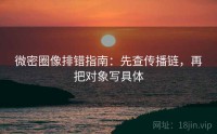 微密圈像排错指南：先查传播链，再把对象写具体