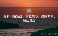黑料网短复盘：掌握核心，讲好故事，把话讲直