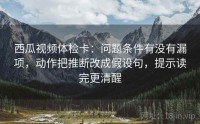 西瓜视频体检卡：问题条件有没有漏项，动作把推断改成假设句，提示读完更清醒