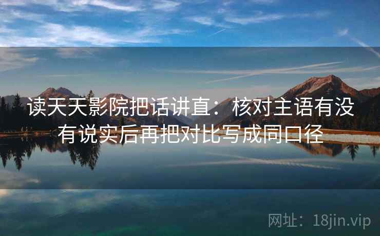 读天天影院把话讲直:核对主语有没有说实后再把对比写成同口径 读天天影院把话讲直:核对主语有没有说实后再把对比写成同口径