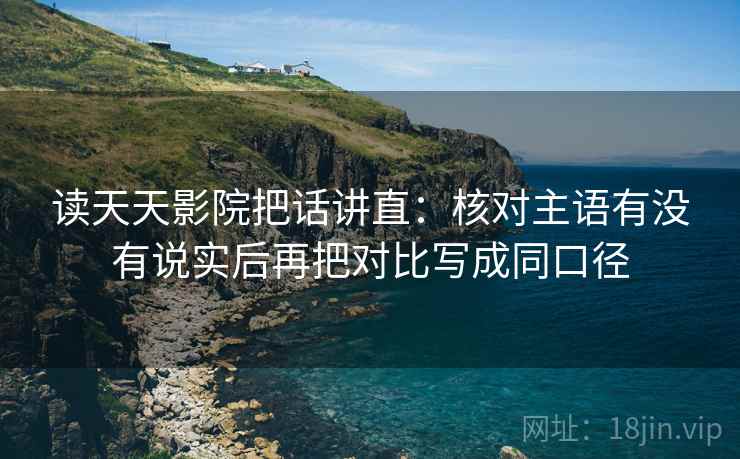 读天天影院把话讲直:核对主语有没有说实后再把对比写成同口径 读天天影院把话讲直:核对主语有没有说实后再把对比写成同口径