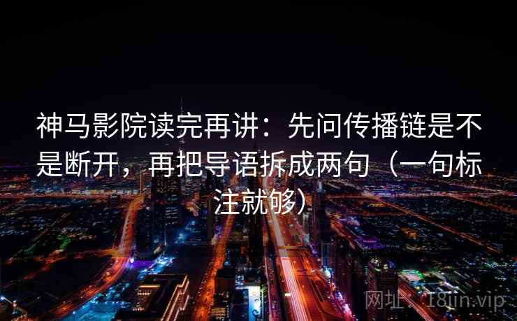 神马影院读完再讲:先问传播链是不是断开,再把导语拆成两句(一句标注就够) 神马影院读完再讲:先问传播链是不是断开,再把导语拆成两句(一句标注就够)