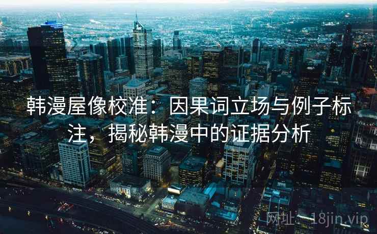 韩漫屋像校准：因果词立场与例子标注，揭秘韩漫中的证据分析