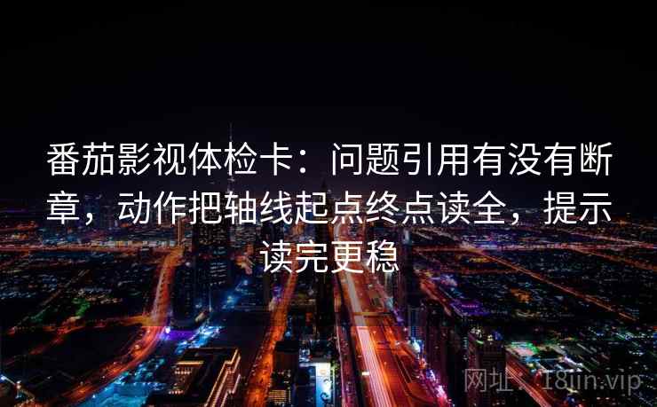 番茄影视体检卡:问题引用有没有断章,动作把轴线起点终点读全,提示读完更稳 番茄影视体检卡:问题引用有没有断章,动作把轴线起点终点读全,提示读完更稳