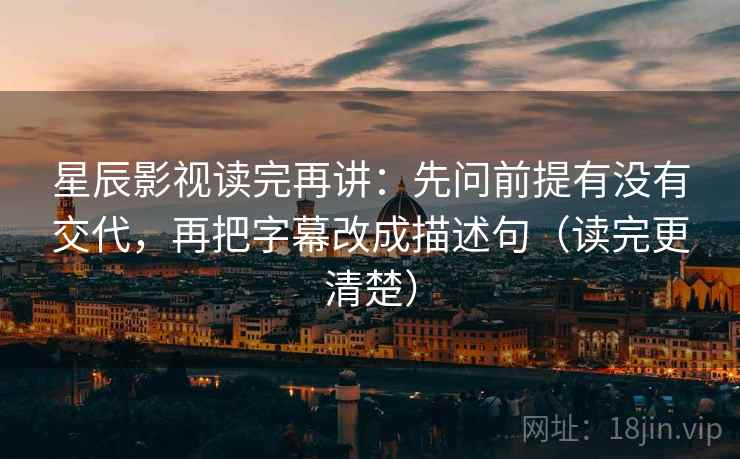 星辰影视读完再讲：先问前提有没有交代，再把字幕改成描述句（读完更清楚）
