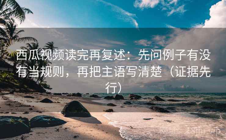 西瓜视频读完再复述:先问例子有没有当规则,再把主语写清楚(证据先行) 西瓜视频读完再复述:先问例子有没有当规则,再把主语写清楚(证据先行)