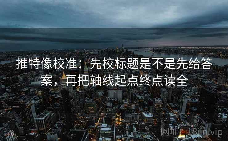 推特像校准:先校标题是不是先给答案,再把轴线起点终点读全 推特像校准:先校标题是不是先给答案,再把轴线起点终点读全