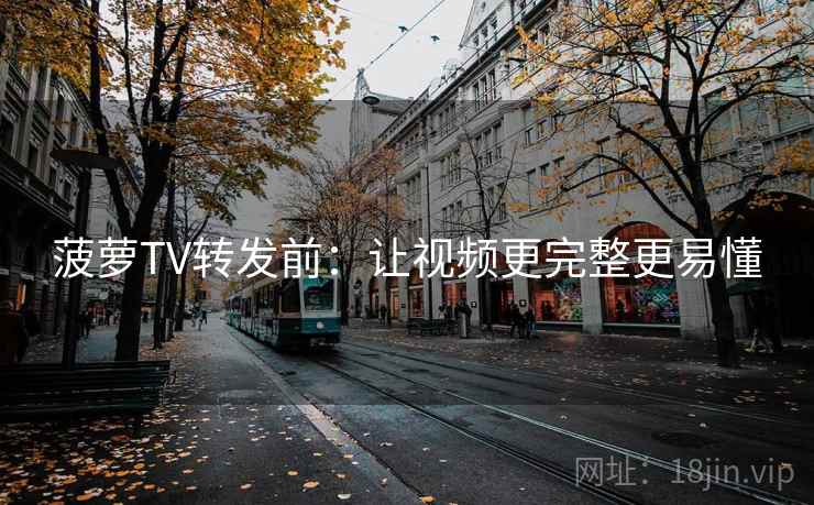 菠萝TV转发前:让视频更完整更易懂 菠萝TV转发前:让视频更完整更易懂