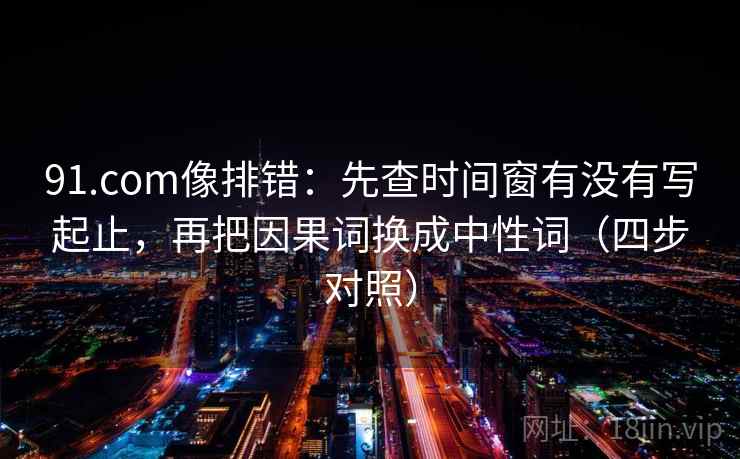 91.com像排错：先查时间窗有没有写起止，再把因果词换成中性词（四步对照）
