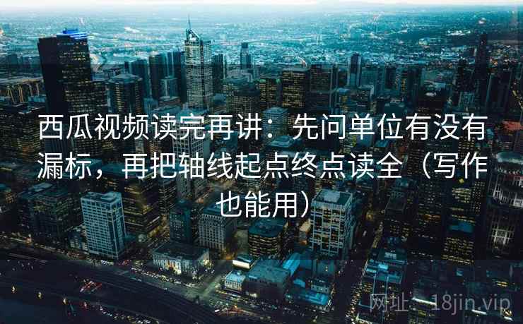 西瓜视频读完再讲：先问单位有没有漏标，再把轴线起点终点读全（写作也能用）
