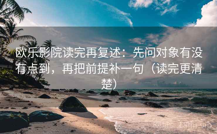 欧乐影院读完再复述:先问对象有没有点到,再把前提补一句(读完更清楚) 欧乐影院读完再复述:先问对象有没有点到,再把前提补一句(读完更清楚)