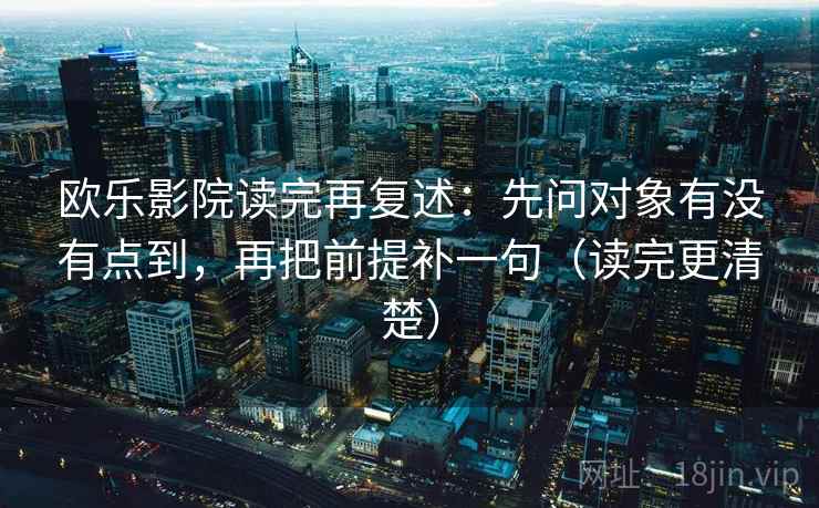 欧乐影院读完再复述:先问对象有没有点到,再把前提补一句(读完更清楚) 欧乐影院读完再复述:先问对象有没有点到,再把前提补一句(读完更清楚)