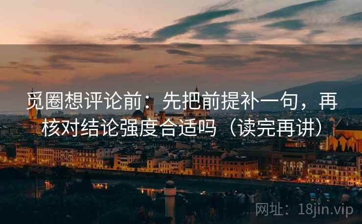 觅圈想评论前:先把前提补一句,再核对结论强度合适吗(读完再讲) 觅圈想评论前:先把前提补一句,再核对结论强度合适吗(读完再讲)