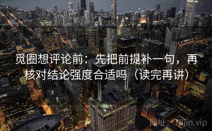 觅圈想评论前:先把前提补一句,再核对结论强度合适吗(读完再讲) 觅圈想评论前:先把前提补一句,再核对结论强度合适吗(读完再讲)