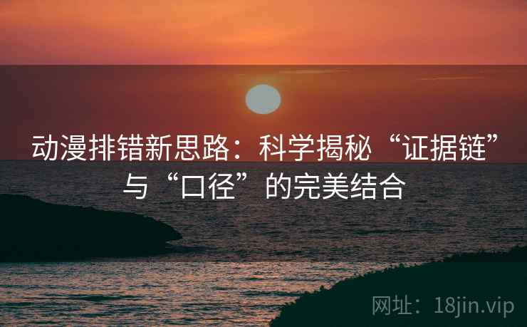 动漫排错新思路：科学揭秘“证据链”与“口径”的完美结合