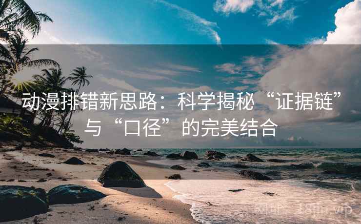 动漫排错新思路：科学揭秘“证据链”与“口径”的完美结合
