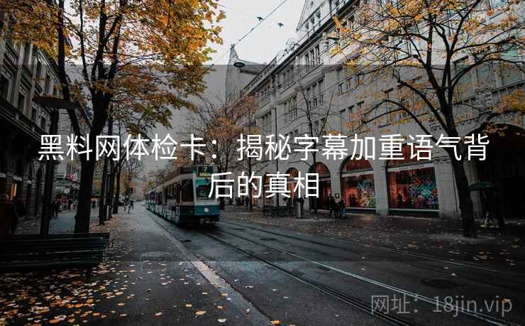 黑料网体检卡：揭秘字幕加重语气背后的真相