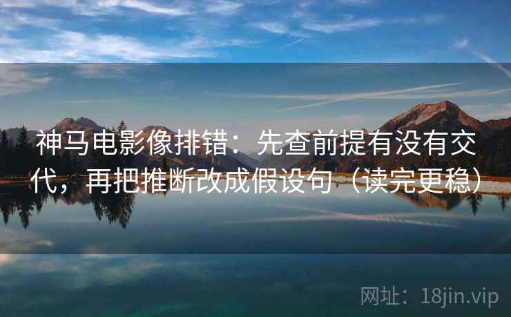 神马电影像排错:先查前提有没有交代,再把推断改成假设句(读完更稳) 神马电影像排错:先查前提有没有交代,再把推断改成假设句(读完更稳)