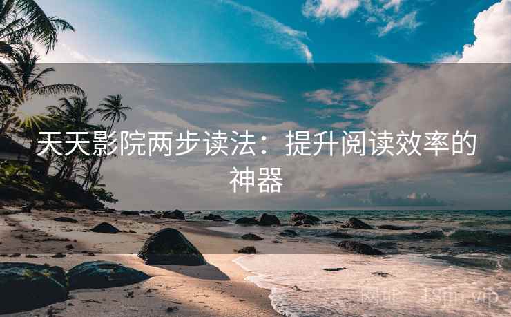 天天影院两步读法：提升阅读效率的神器