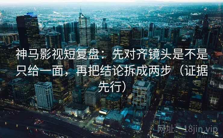 神马影视短复盘：先对齐镜头是不是只给一面，再把结论拆成两步（证据先行）