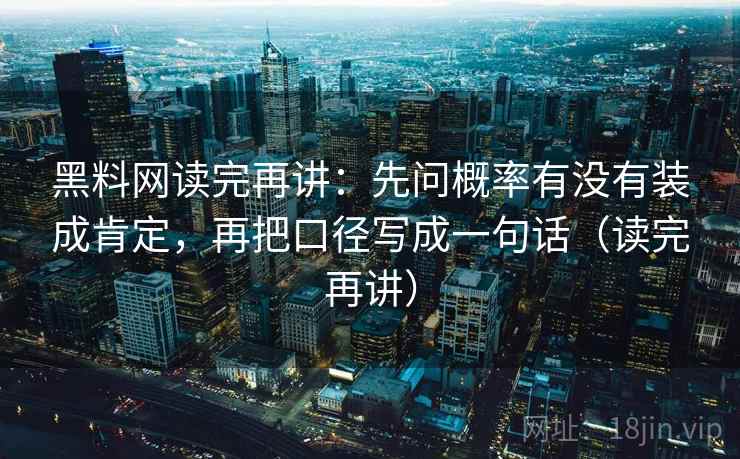 黑料网读完再讲：先问概率有没有装成肯定，再把口径写成一句话（读完再讲）